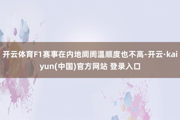 开云体育F1赛事在内地阛阓温顺度也不高-开云·kaiyun(中国)官方网站 登录入口
