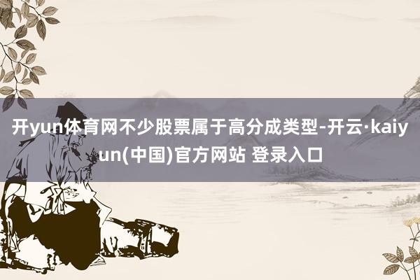 开yun体育网不少股票属于高分成类型-开云·kaiyun(中国)官方网站 登录入口