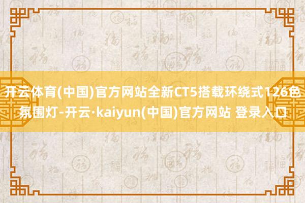 开云体育(中国)官方网站全新CT5搭载环绕式126色氛围灯-开云·kaiyun(中国)官方网站 登录入口