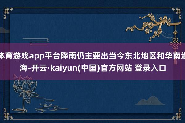 体育游戏app平台降雨仍主要出当今东北地区和华南沿海-开云·kaiyun(中国)官方网站 登录入口