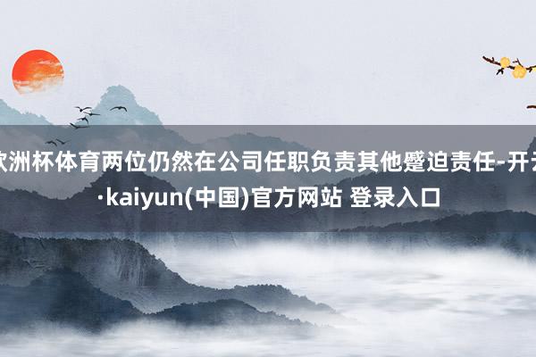欧洲杯体育两位仍然在公司任职负责其他蹙迫责任-开云·kaiyun(中国)官方网站 登录入口
