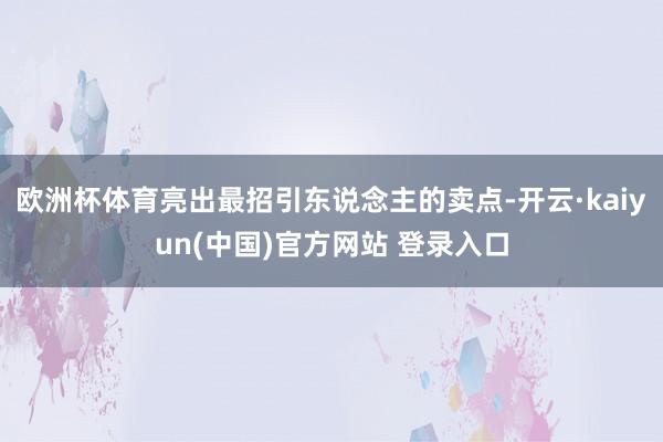 欧洲杯体育亮出最招引东说念主的卖点-开云·kaiyun(中国)官方网站 登录入口