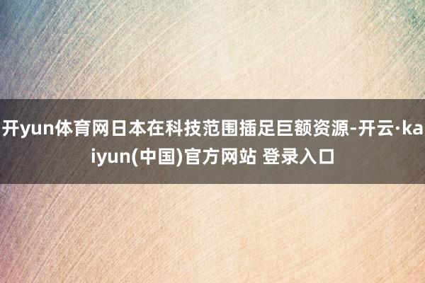 开yun体育网日本在科技范围插足巨额资源-开云·kaiyun(中国)官方网站 登录入口