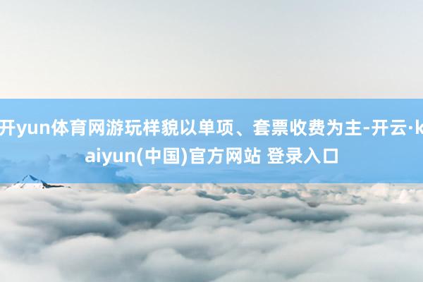 开yun体育网游玩样貌以单项、套票收费为主-开云·kaiyun(中国)官方网站 登录入口