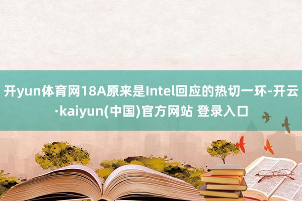 开yun体育网18A原来是Intel回应的热切一环-开云·kaiyun(中国)官方网站 登录入口