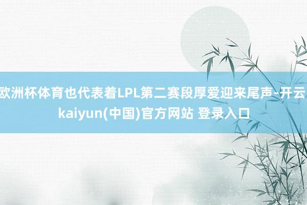 欧洲杯体育也代表着LPL第二赛段厚爱迎来尾声-开云·kaiyun(中国)官方网站 登录入口