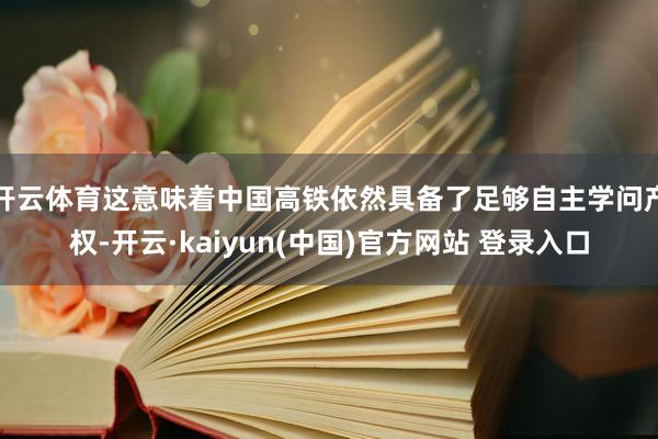 开云体育这意味着中国高铁依然具备了足够自主学问产权-开云·kaiyun(中国)官方网站 登录入口