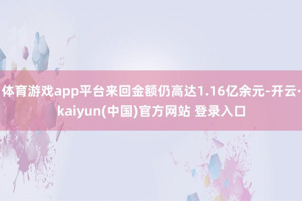 体育游戏app平台来回金额仍高达1.16亿余元-开云·kaiyun(中国)官方网站 登录入口