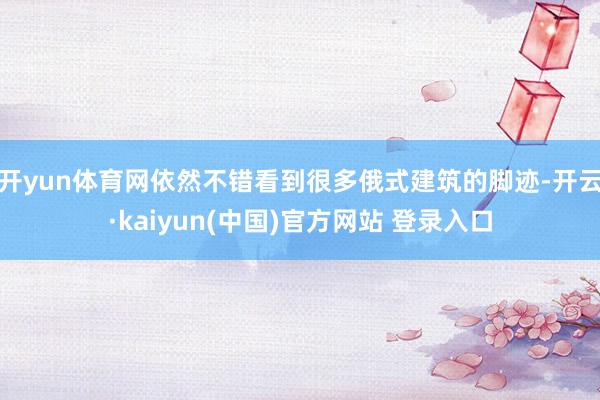 开yun体育网依然不错看到很多俄式建筑的脚迹-开云·kaiyun(中国)官方网站 登录入口