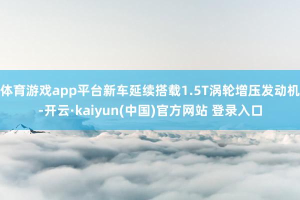 体育游戏app平台新车延续搭载1.5T涡轮增压发动机-开云·kaiyun(中国)官方网站 登录入口