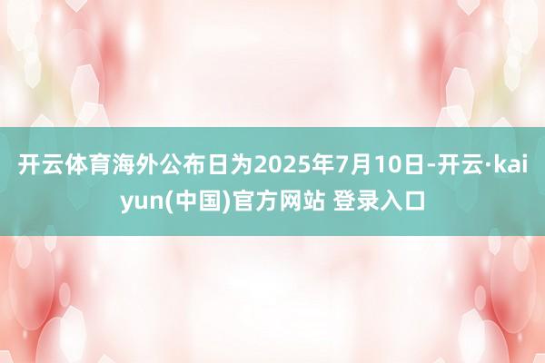 开云体育海外公布日为2025年7月10日-开云·kaiyun(中国)官方网站 登录入口