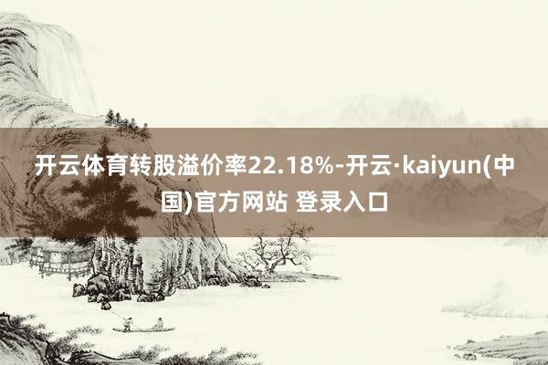 开云体育转股溢价率22.18%-开云·kaiyun(中国)官方网站 登录入口
