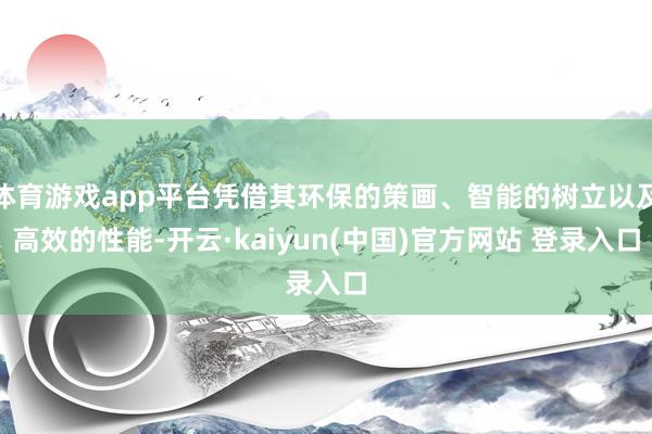体育游戏app平台凭借其环保的策画、智能的树立以及高效的性能-开云·kaiyun(中国)官方网站 登录入口