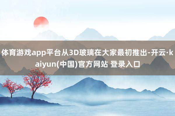 体育游戏app平台从3D玻璃在大家最初推出-开云·kaiyun(中国)官方网站 登录入口