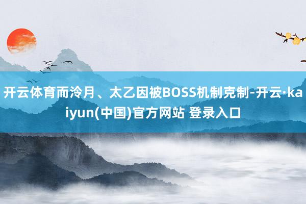 开云体育而泠月、太乙因被BOSS机制克制-开云·kaiyun(中国)官方网站 登录入口