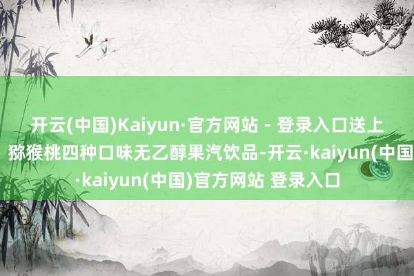 开云(中国)Kaiyun·官方网站 - 登录入口送上菠萝、橙子、荔枝、猕猴桃四种口味无乙醇果汽饮品-开云·kaiyun(中国)官方网站 登录入口