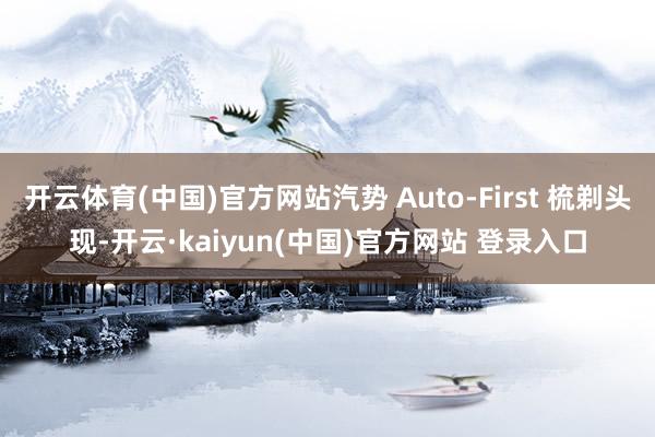 开云体育(中国)官方网站汽势 Auto-First 梳剃头现-开云·kaiyun(中国)官方网站 登录入口