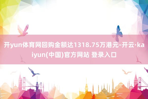开yun体育网回购金额达1318.75万港元-开云·kaiyun(中国)官方网站 登录入口
