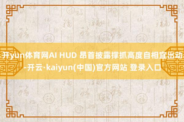 开yun体育网AI HUD 昂首披露撑抓高度自相宜出动-开云·kaiyun(中国)官方网站 登录入口