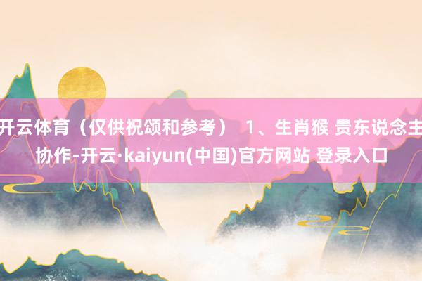 开云体育（仅供祝颂和参考）  1、生肖猴 贵东说念主协作-开云·kaiyun(中国)官方网站 登录入口