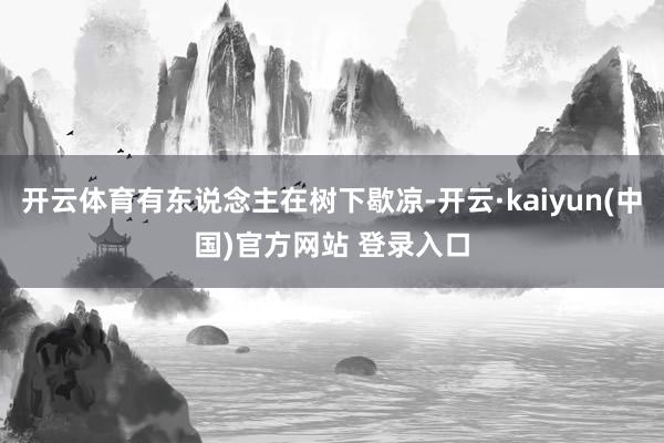 开云体育有东说念主在树下歇凉-开云·kaiyun(中国)官方网站 登录入口