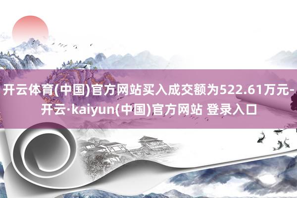开云体育(中国)官方网站买入成交额为522.61万元-开云·kaiyun(中国)官方网站 登录入口
