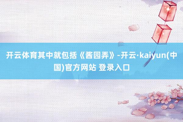 开云体育其中就包括《酱园弄》-开云·kaiyun(中国)官方网站 登录入口
