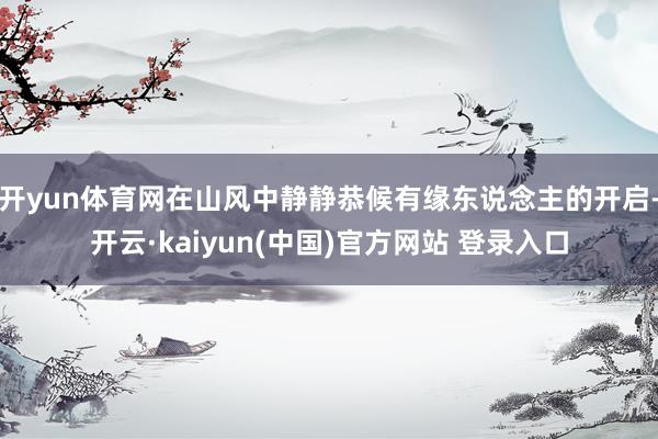 开yun体育网在山风中静静恭候有缘东说念主的开启-开云·kaiyun(中国)官方网站 登录入口