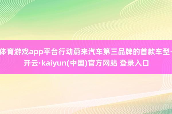 体育游戏app平台行动蔚来汽车第三品牌的首款车型-开云·kaiyun(中国)官方网站 登录入口