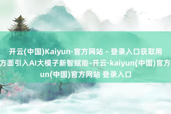 开云(中国)Kaiyun·官方网站 - 登录入口获取用户深爱；另一方面引入AI大模子新智赋能-开云·kaiyun(中国)官方网站 登录入口