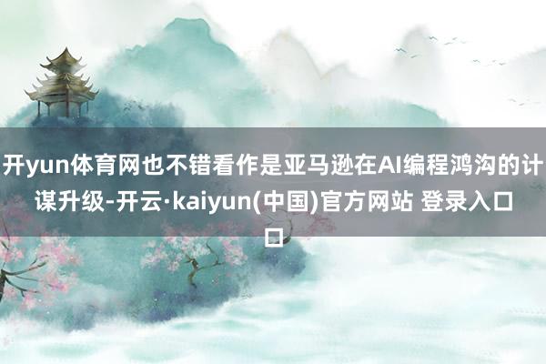 开yun体育网也不错看作是亚马逊在AI编程鸿沟的计谋升级-开云·kaiyun(中国)官方网站 登录入口