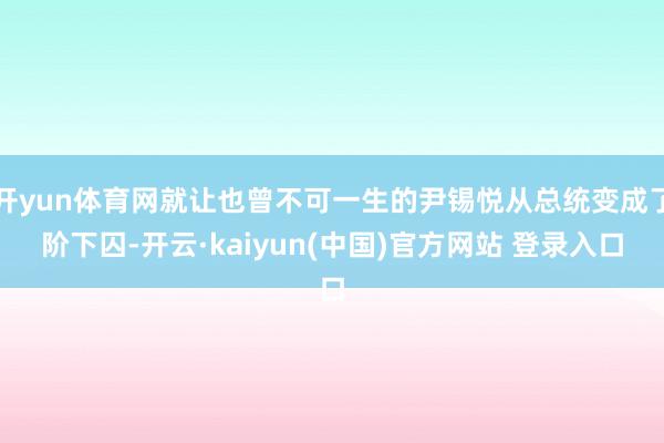 开yun体育网就让也曾不可一生的尹锡悦从总统变成了阶下囚-开云·kaiyun(中国)官方网站 登录入口