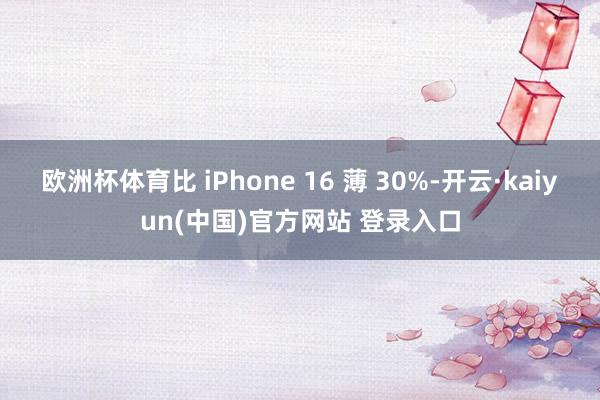 欧洲杯体育比 iPhone 16 薄 30%-开云·kaiyun(中国)官方网站 登录入口