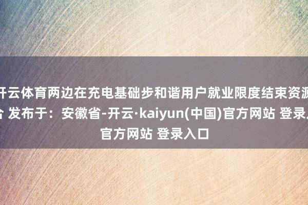 开云体育两边在充电基础步和谐用户就业限度结束资源整合 发布于：安徽省-开云·kaiyun(中国)官方网站 登录入口