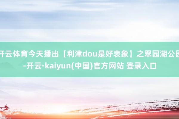 开云体育今天播出【利津dou是好表象】之翠园湖公园-开云·kaiyun(中国)官方网站 登录入口