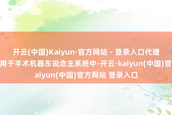 开云(中国)Kaiyun·官方网站 - 登录入口代理AI可能被进一步用于手术机器东说念主系统中-开云·kaiyun(中国)官方网站 登录入口