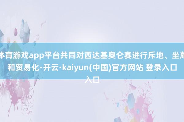 体育游戏app平台共同对西达基奥仑赛进行斥地、坐蓐和贸易化-开云·kaiyun(中国)官方网站 登录入口
