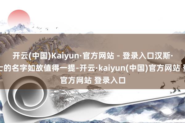 开云(中国)Kaiyun·官方网站 - 登录入口汉斯·斯隆爵士的名字如故值得一提-开云·kaiyun(中国)官方网站 登录入口