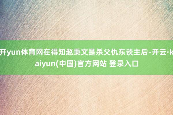 开yun体育网在得知赵秉文是杀父仇东谈主后-开云·kaiyun(中国)官方网站 登录入口