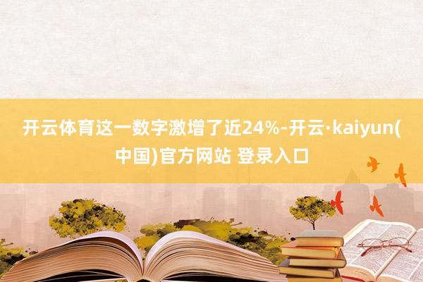 开云体育这一数字激增了近24%-开云·kaiyun(中国)官方网站 登录入口