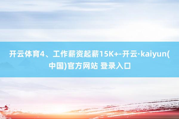 开云体育4、工作薪资起薪15K+-开云·kaiyun(中国)官方网站 登录入口