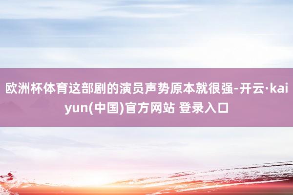 欧洲杯体育这部剧的演员声势原本就很强-开云·kaiyun(中国)官方网站 登录入口