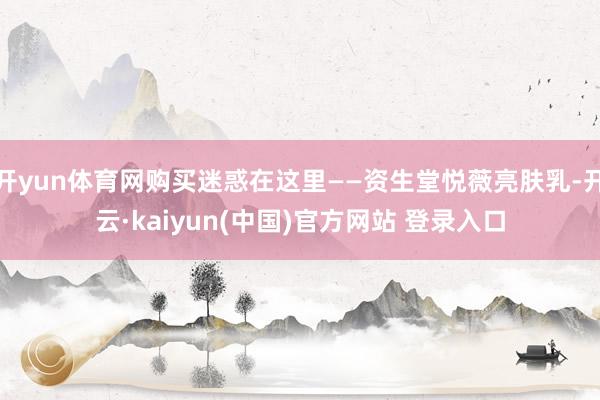 开yun体育网购买迷惑在这里——资生堂悦薇亮肤乳-开云·kaiyun(中国)官方网站 登录入口