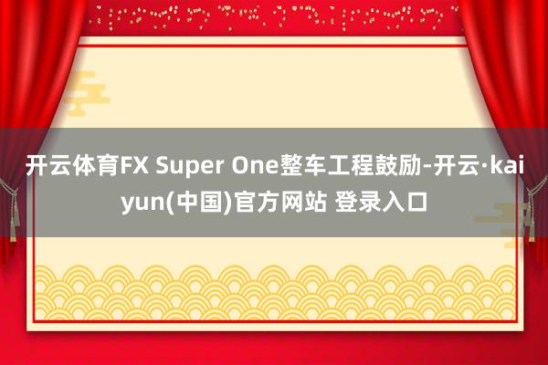 开云体育FX Super One整车工程鼓励-开云·kaiyun(中国)官方网站 登录入口