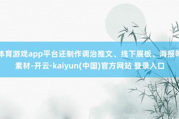 体育游戏app平台还制作调治推文、线下展板、海报等素材-开云·kaiyun(中国)官方网站 登录入口
