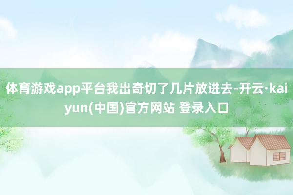 体育游戏app平台我出奇切了几片放进去-开云·kaiyun(中国)官方网站 登录入口