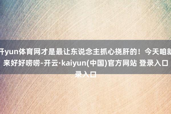 开yun体育网才是最让东说念主抓心挠肝的！今天咱就来好好唠唠-开云·kaiyun(中国)官方网站 登录入口