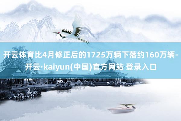 开云体育比4月修正后的1725万辆下落约160万辆-开云·kaiyun(中国)官方网站 登录入口