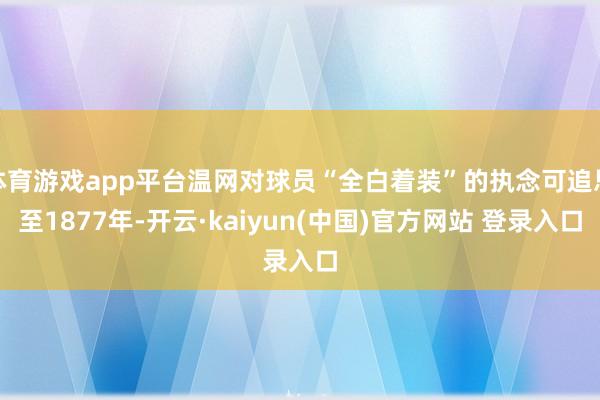 体育游戏app平台温网对球员“全白着装”的执念可追思至1877年-开云·kaiyun(中国)官方网站 登录入口