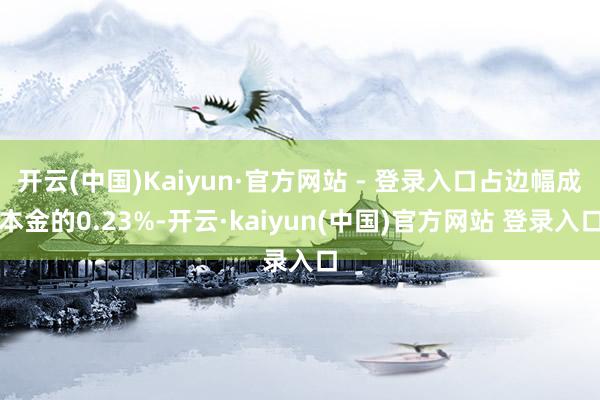 开云(中国)Kaiyun·官方网站 - 登录入口占边幅成本金的0.23%-开云·kaiyun(中国)官方网站 登录入口